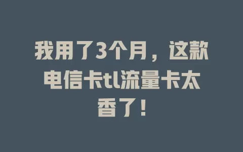 我用了3个月，这款电信卡tl流量卡太香了！