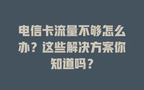 电信卡流量不够怎么办？这些解决方案你知道吗？