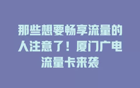 那些想要畅享流量的人注意了！厦门广电流量卡来袭