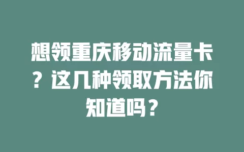 想领重庆移动流量卡？这几种领取方法你知道吗？