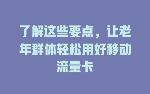 了解这些要点，让老年群体轻松用好移动流量卡