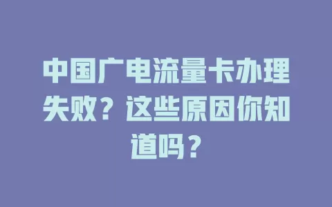 中国广电流量卡办理失败？这些原因你知道吗？