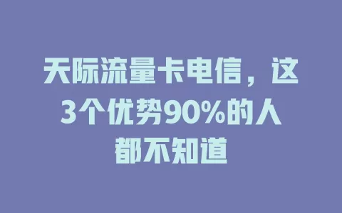 天际流量卡电信，这3个优势90%的人都不知道