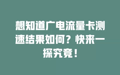 想知道广电流量卡测速结果如何？快来一探究竟！