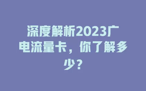 深度解析2023广电流量卡，你了解多少？
