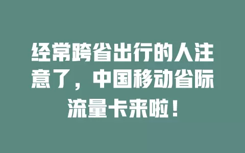 经常跨省出行的人注意了，中国移动省际流量卡来啦！