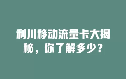 利川移动流量卡大揭秘，你了解多少？