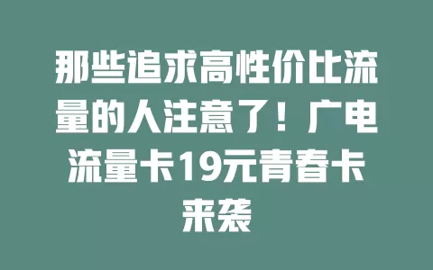 那些追求高性价比流量的人注意了！广电流量卡19元青春卡来袭
