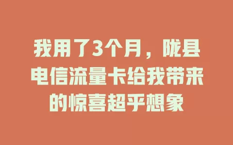 我用了3个月，陇县电信流量卡给我带来的惊喜超乎想象