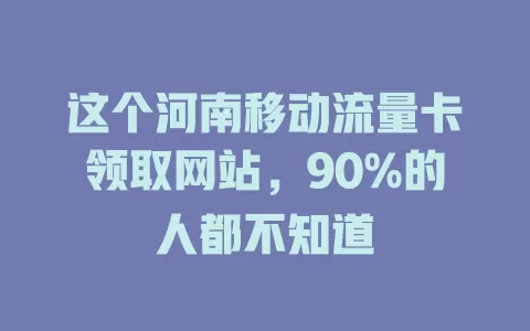这个河南移动流量卡领取网站，90%的人都不知道