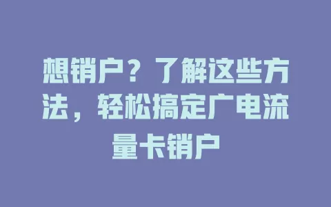 想销户？了解这些方法，轻松搞定广电流量卡销户