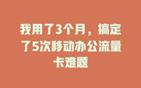 我用了3个月，搞定了5次移动办公流量卡难题