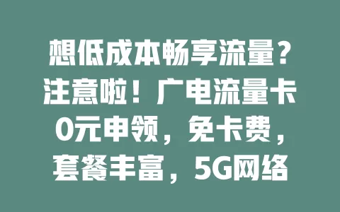 想低成本畅享流量？注意啦！广电流量卡0元申领，免卡费，套餐丰富，5G网络快，申领流程简便