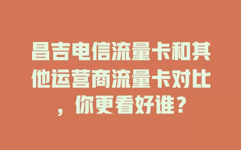 昌吉电信流量卡和其他运营商流量卡对比，你更看好谁？