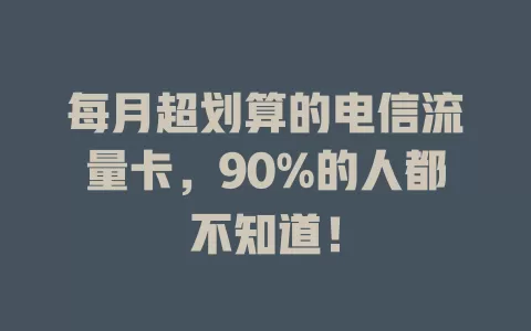 每月超划算的电信流量卡，90%的人都不知道！