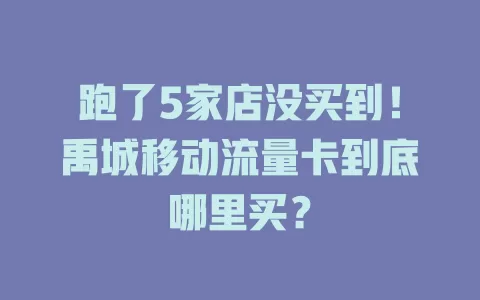 跑了5家店没买到！禹城移动流量卡到底哪里买？