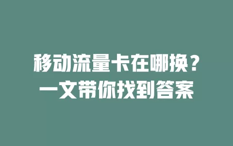 移动流量卡在哪换？一文带你找到答案