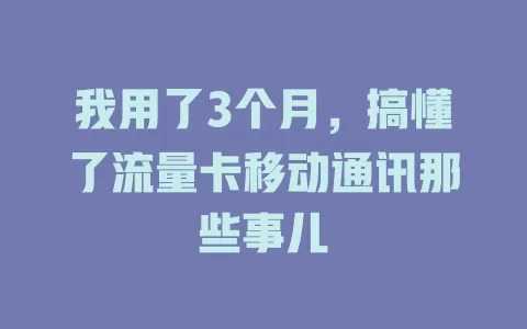 我用了3个月，搞懂了流量卡移动通讯那些事儿