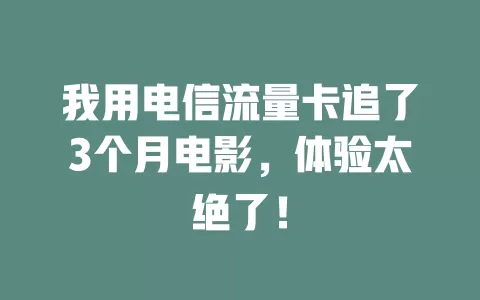 我用电信流量卡追了3个月电影，体验太绝了！