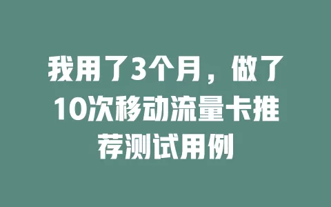 我用了3个月，做了10次移动流量卡推荐测试用例
