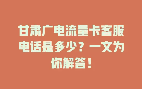 甘肃广电流量卡客服电话是多少？一文为你解答！