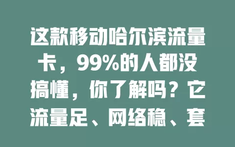 这款移动哈尔滨流量卡，99%的人都没搞懂，你了解吗？它流量足、网络稳、套餐灵活、性价比高、售后优，是哈尔滨用户理想之选，新手老手都能满足需求！