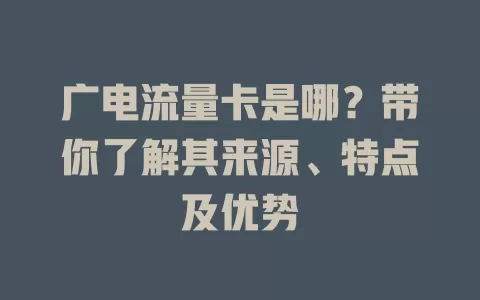 广电流量卡是哪？带你了解其来源、特点及优势