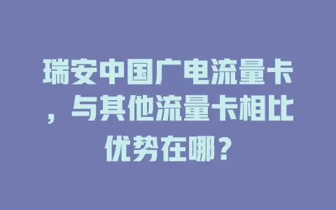 瑞安中国广电流量卡，与其他流量卡相比优势在哪？