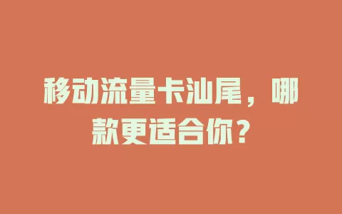 移动流量卡汕尾，哪款更适合你？