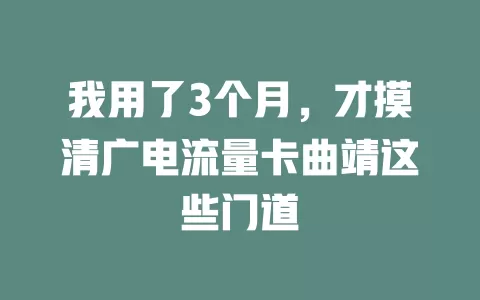 我用了3个月，才摸清广电流量卡曲靖这些门道