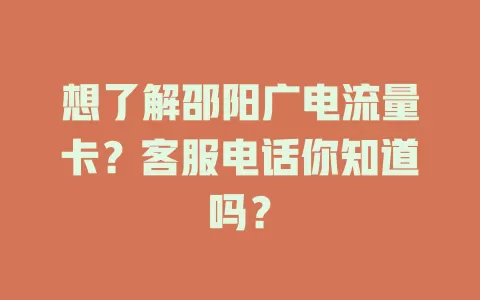 想了解邵阳广电流量卡？客服电话你知道吗？