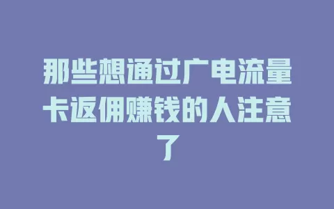 那些想通过广电流量卡返佣赚钱的人注意了