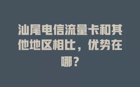 汕尾电信流量卡和其他地区相比，优势在哪？