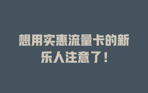 想用实惠流量卡的新乐人注意了！