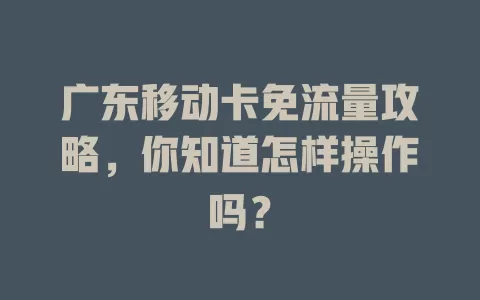 广东移动卡免流量攻略，你知道怎样操作吗？