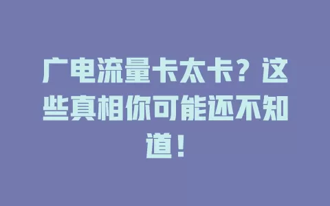 广电流量卡太卡？这些真相你可能还不知道！