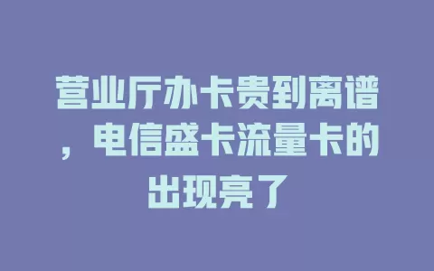 营业厅办卡贵到离谱，电信盛卡流量卡的出现亮了