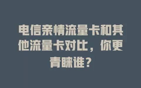电信亲情流量卡和其他流量卡对比，你更青睐谁？