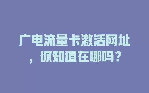 广电流量卡激活网址，你知道在哪吗？