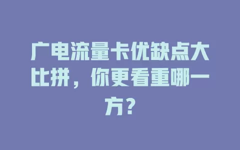 广电流量卡优缺点大比拼，你更看重哪一方？