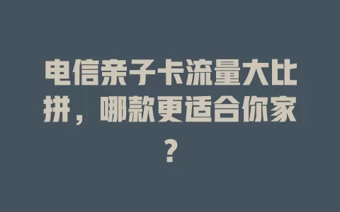 电信亲子卡流量大比拼，哪款更适合你家？