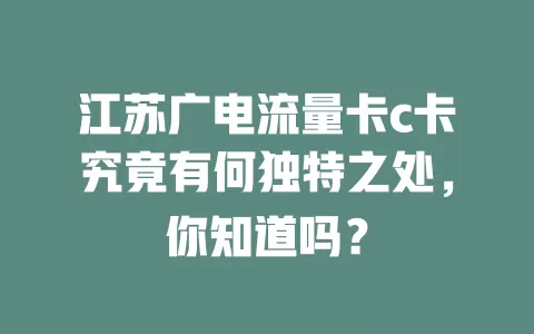 江苏广电流量卡c卡究竟有何独特之处，你知道吗？