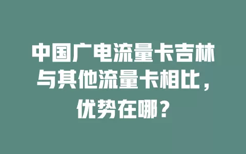 中国广电流量卡吉林与其他流量卡相比，优势在哪？
