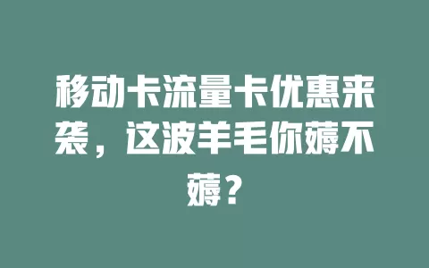 移动卡流量卡优惠来袭，这波羊毛你薅不薅？