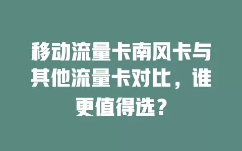 移动流量卡南风卡与其他流量卡对比，谁更值得选？