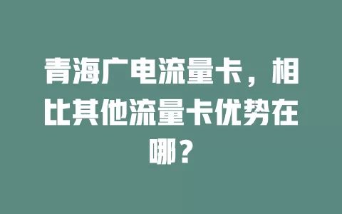 青海广电流量卡，相比其他流量卡优势在哪？