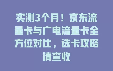 实测3个月！京东流量卡与广电流量卡全方位对比，选卡攻略请查收