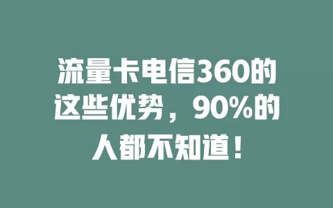 流量卡电信360的这些优势，90%的人都不知道！