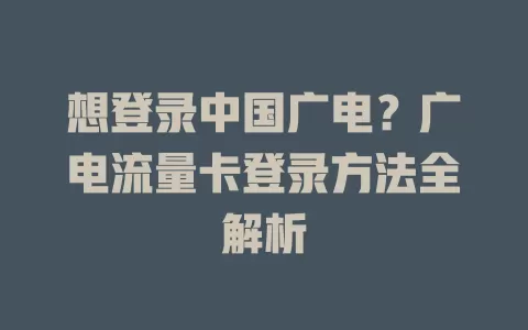 想登录中国广电？广电流量卡登录方法全解析