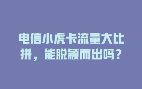 电信小虎卡流量大比拼，能脱颖而出吗？